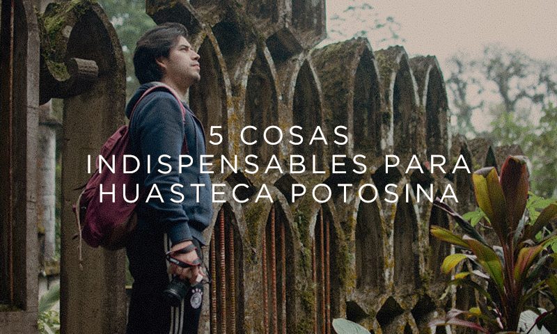 5 cosas indispensables para Huasteca Potosina