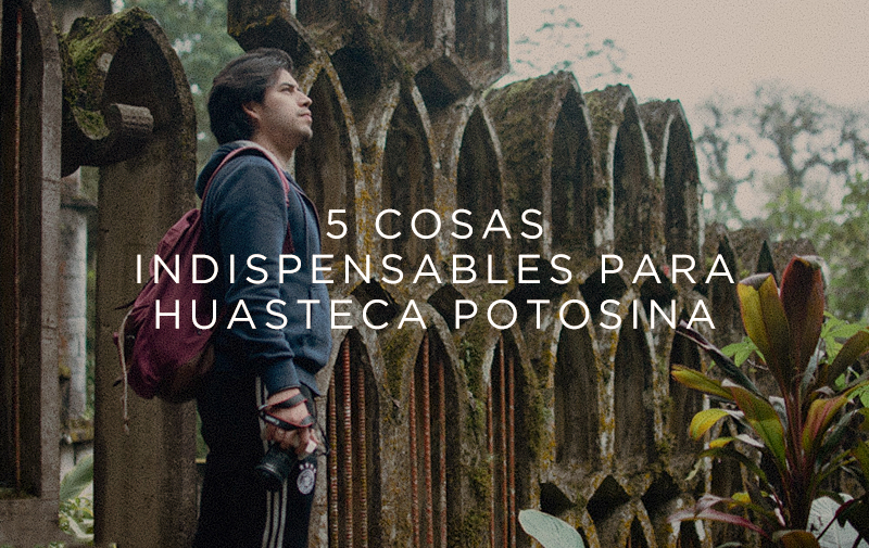 5 cosas indispensables para Huasteca Potosina