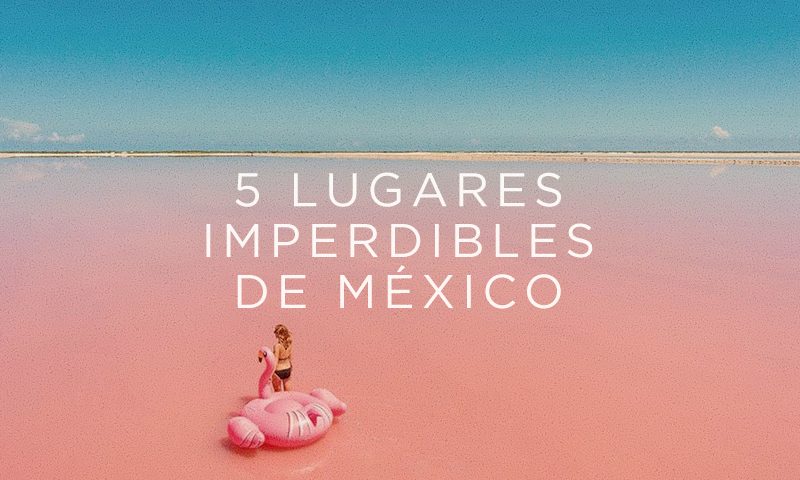 5 lugares imperdibles en México que debes conocer
